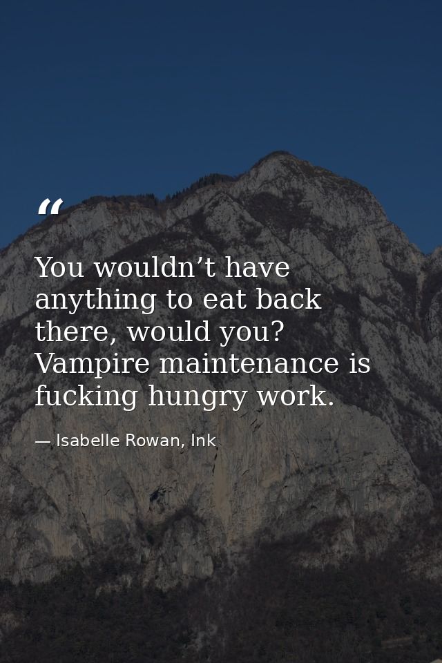 You wouldn’t have anything to eat back there, would you? Vampire maintenance is fucking hungry work. — Isabelle Rowan, Ink
