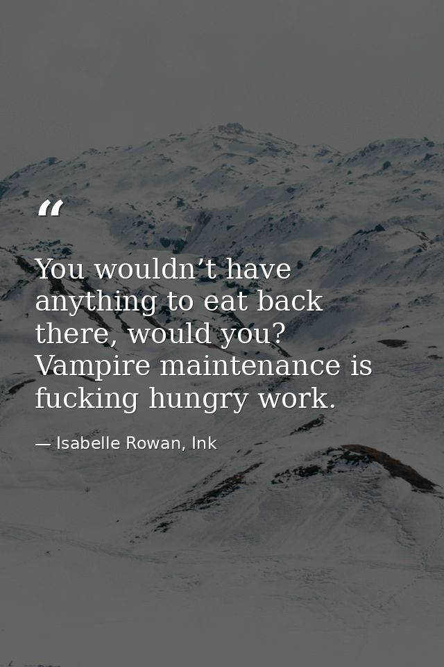 You wouldn’t have anything to eat back there, would you? Vampire maintenance is fucking hungry work. — Isabelle Rowan, Ink