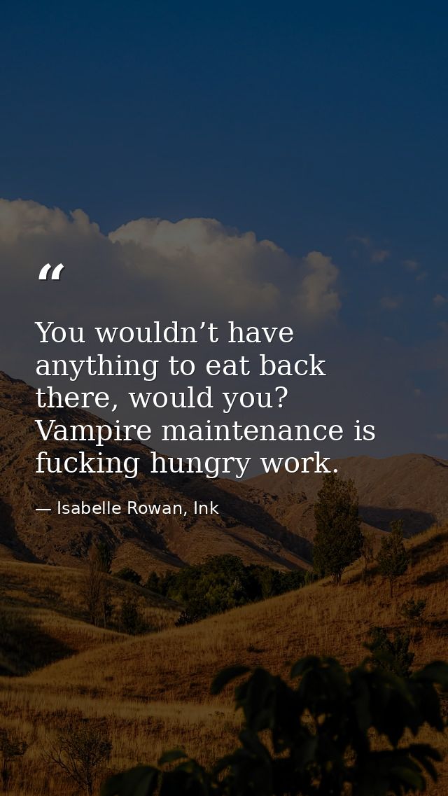 You wouldn’t have anything to eat back there, would you? Vampire maintenance is fucking hungry work. — Isabelle Rowan, Ink