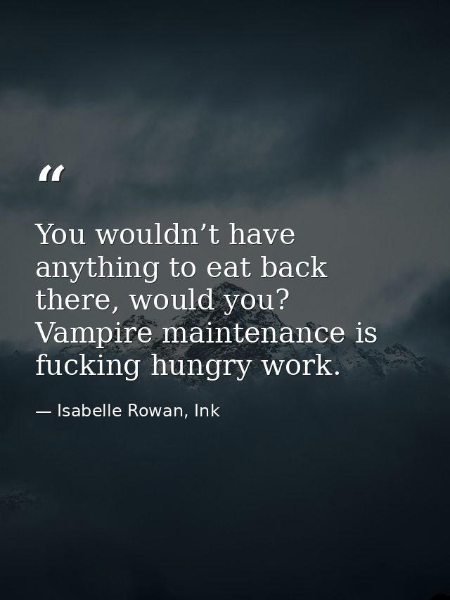 You wouldn’t have anything to eat back there, would you? Vampire maintenance is fucking hungry work. — Isabelle Rowan, Ink