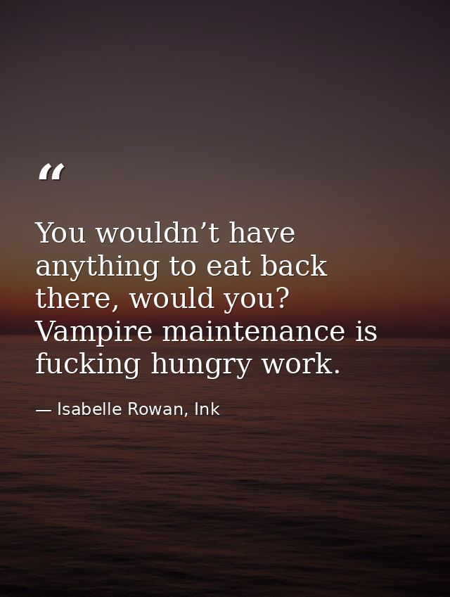 You wouldn’t have anything to eat back there, would you? Vampire maintenance is fucking hungry work. — Isabelle Rowan, Ink
