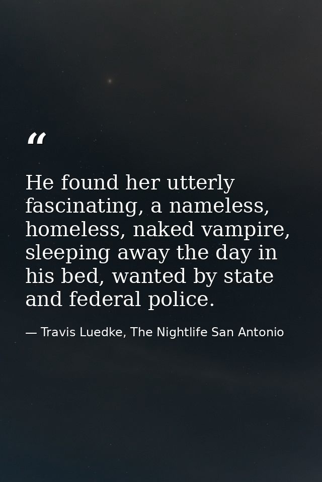 He found her utterly fascinating, a nameless, homeless, naked vampire, sleeping away the day in his bed, wanted by state — Travis Luedke, The Nightlife San Antonio