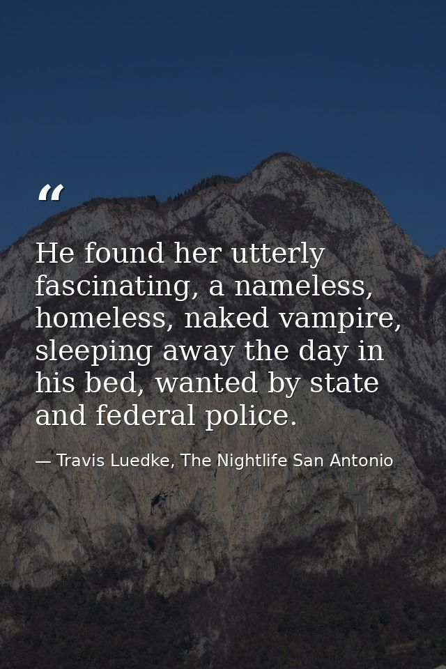 He found her utterly fascinating, a nameless, homeless, naked vampire, sleeping away the day in his bed, wanted by state — Travis Luedke, The Nightlife San Antonio