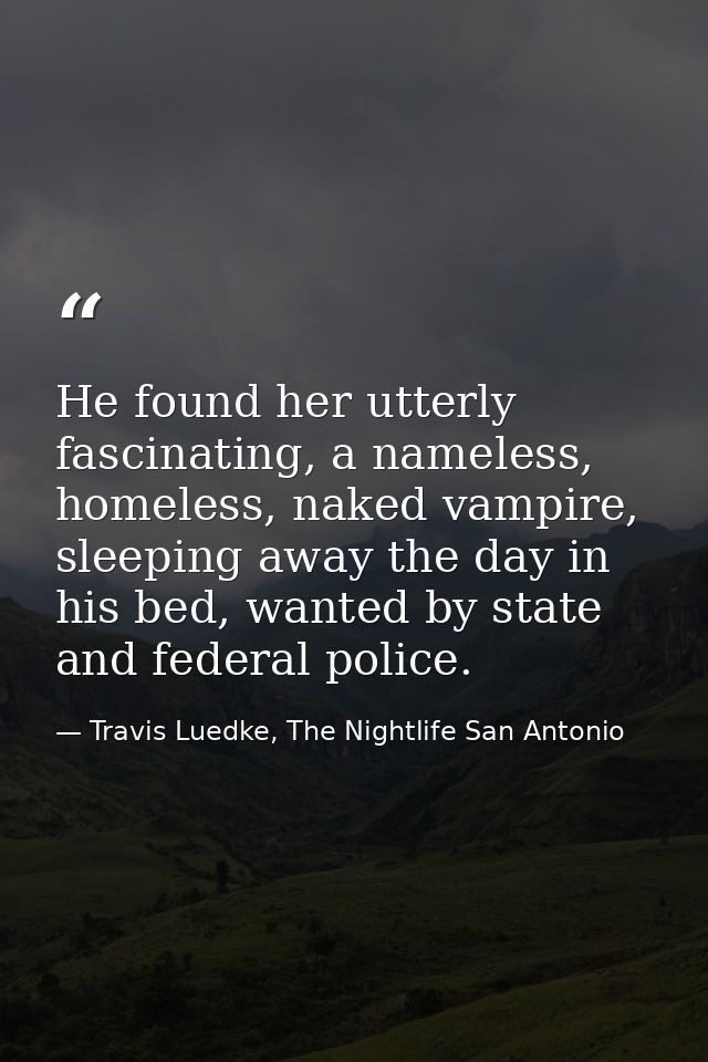 He found her utterly fascinating, a nameless, homeless, naked vampire, sleeping away the day in his bed, wanted by state — Travis Luedke, The Nightlife San Antonio