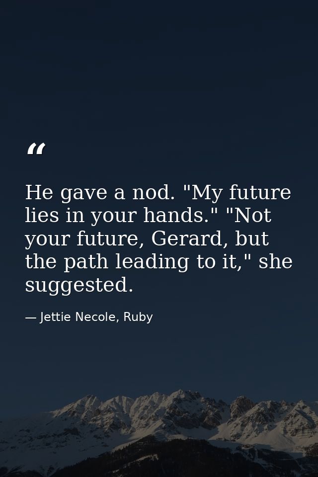 He gave a nod. "My future lies in your hands." "Not your future, Gerard, but the path leading to it," she suggested. — Jettie Necole, Ruby