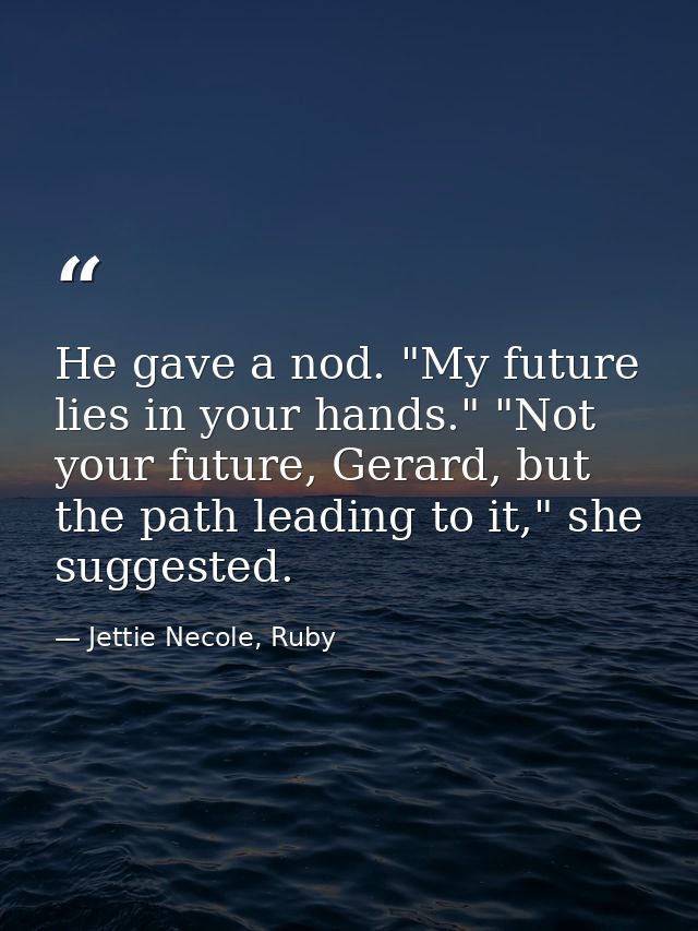 He gave a nod. "My future lies in your hands." "Not your future, Gerard, but the path leading to it," she suggested. — Jettie Necole, Ruby