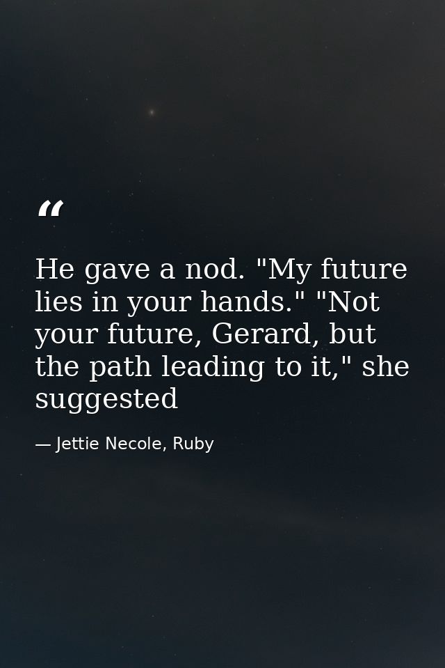 He gave a nod. "My future lies in your hands." "Not your future, Gerard, but the path leading to it," she suggested — Jettie Necole, Ruby