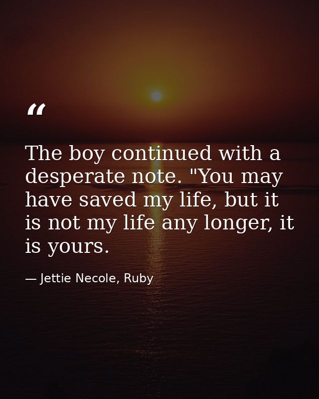 The boy continued with a desperate note. "You may have saved my life, but it is not my life any longer, it is yours. — Jettie Necole, Ruby