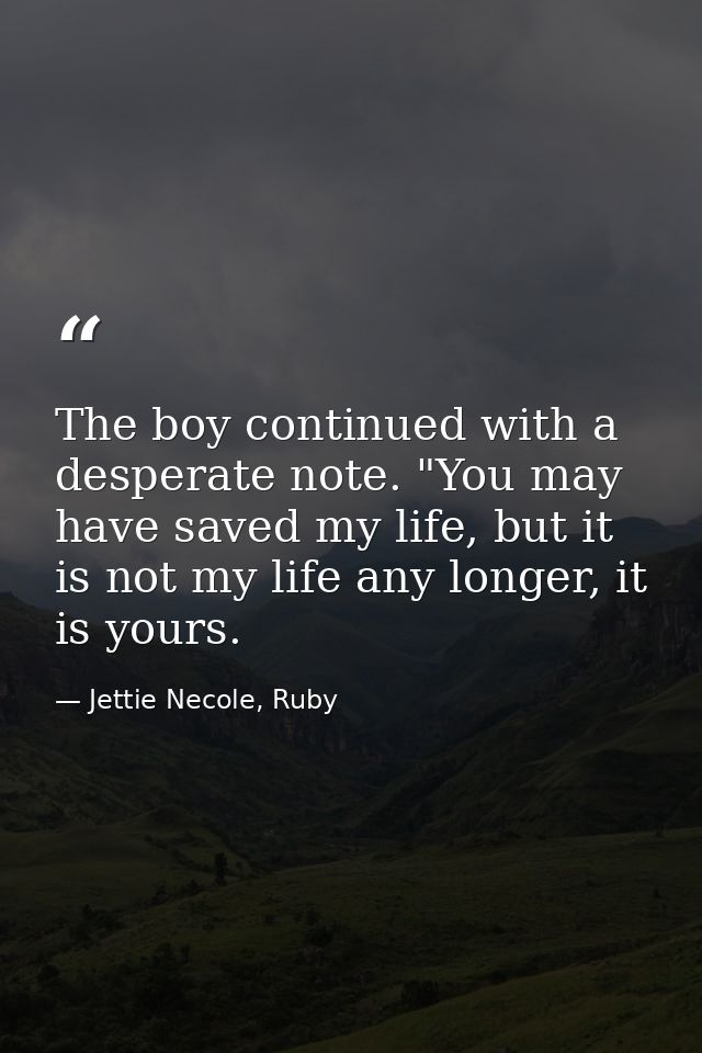 The boy continued with a desperate note. "You may have saved my life, but it is not my life any longer, it is yours. — Jettie Necole, Ruby