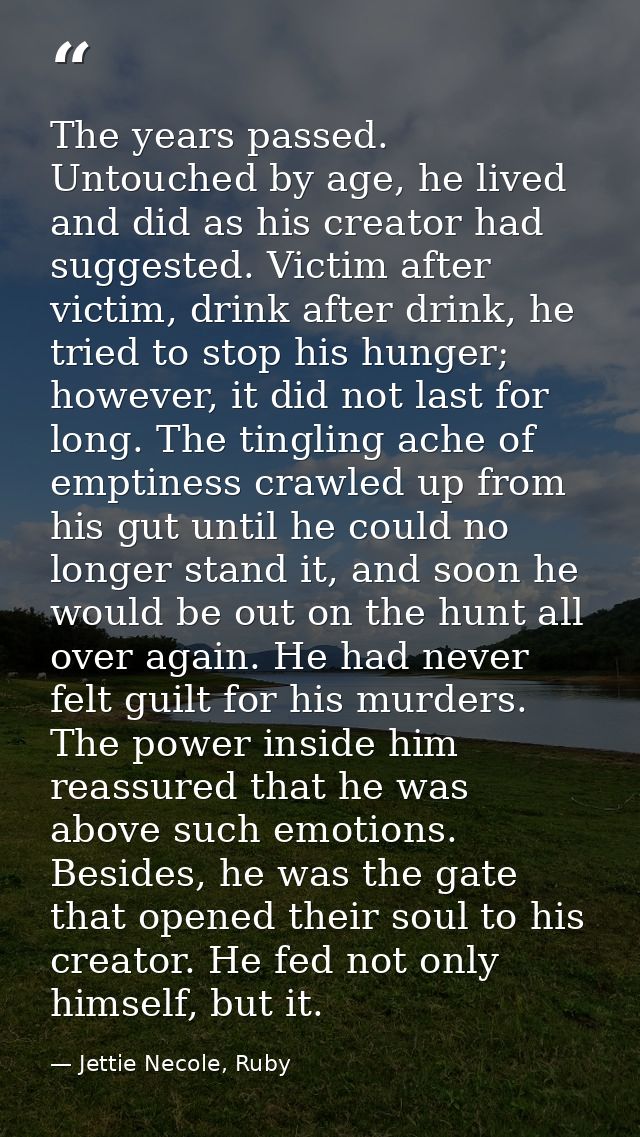 The years passed. Untouched by age, he lived and did as his creator had suggested. Victim after victim, drink after drin — Jettie Necole, Ruby