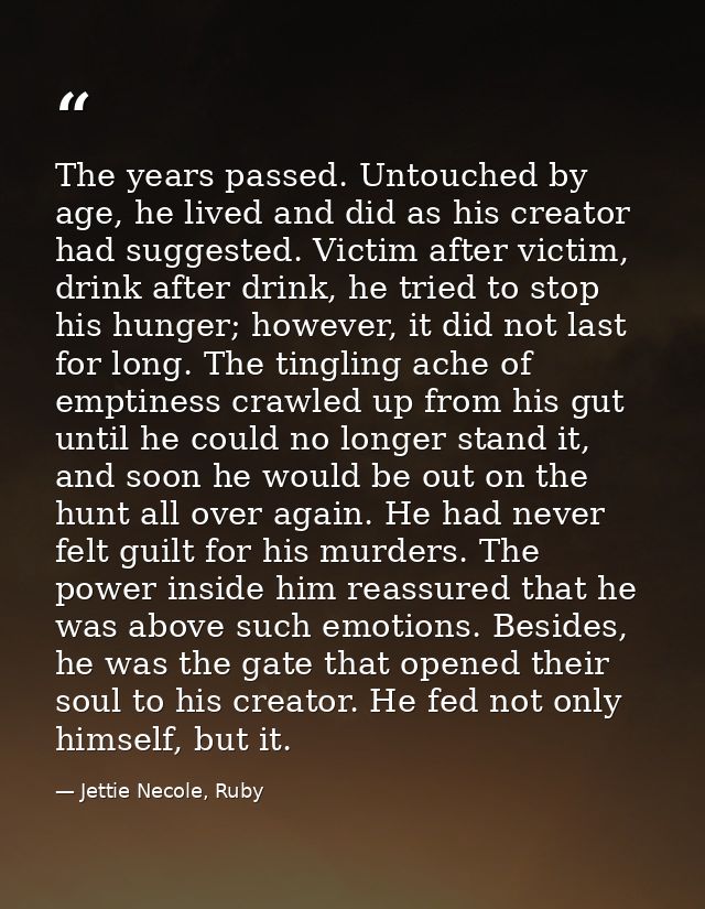 The years passed. Untouched by age, he lived and did as his creator had suggested. Victim after victim, drink after drin — Jettie Necole, Ruby