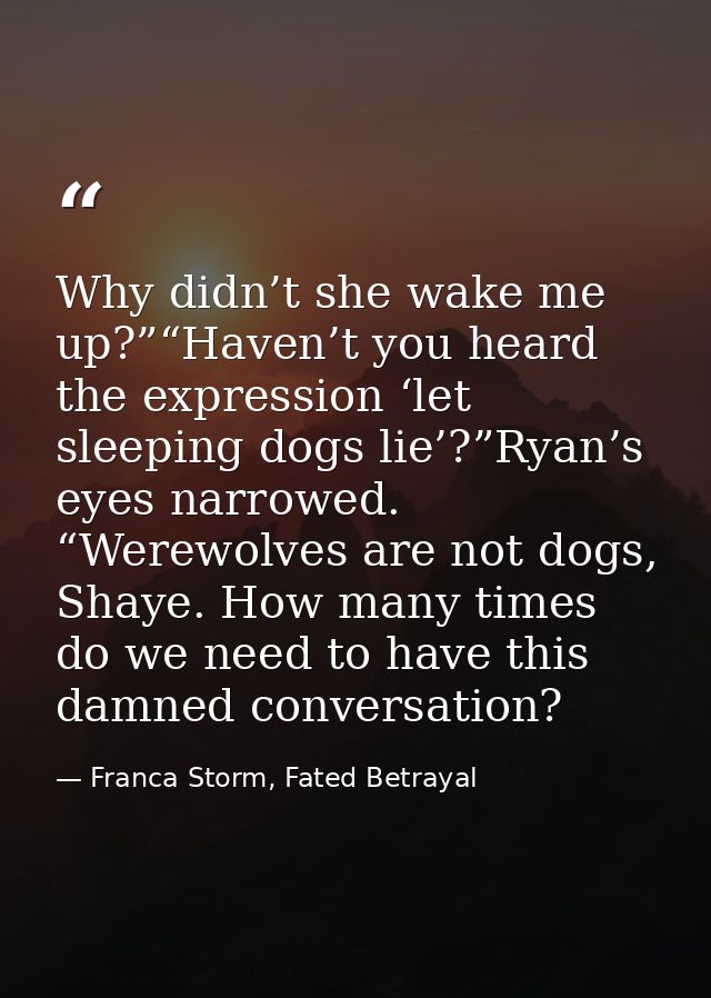 Why didn’t she wake me up?”“Haven’t you heard the expression ‘let sleeping dogs lie’?”Ryan’s eyes narrowed. “Werewolves  — Franca Storm, Fated Betrayal