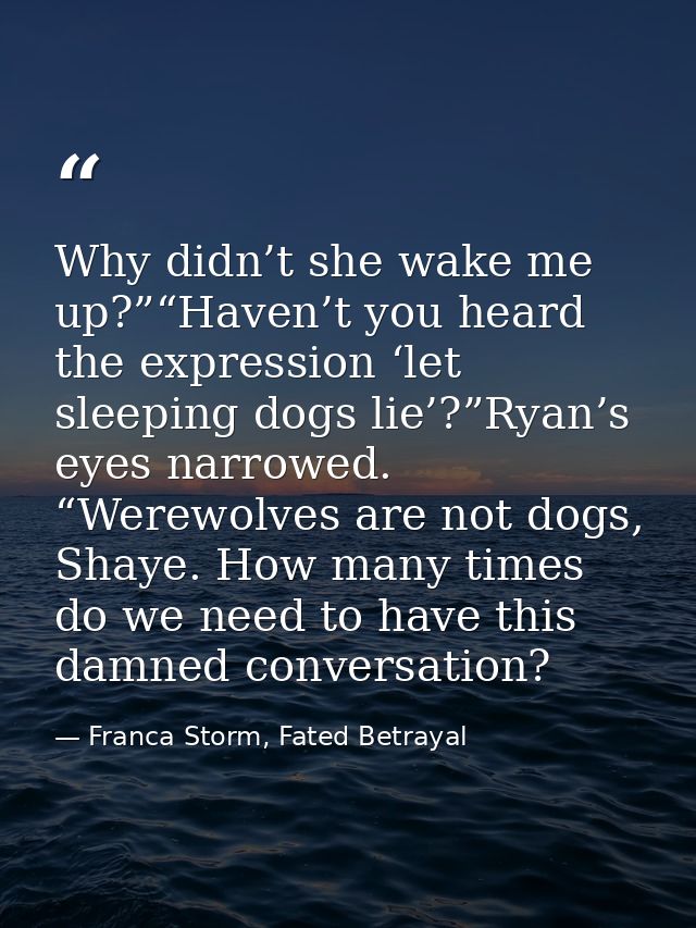 Why didn’t she wake me up?”“Haven’t you heard the expression ‘let sleeping dogs lie’?”Ryan’s eyes narrowed. “Werewolves  — Franca Storm, Fated Betrayal