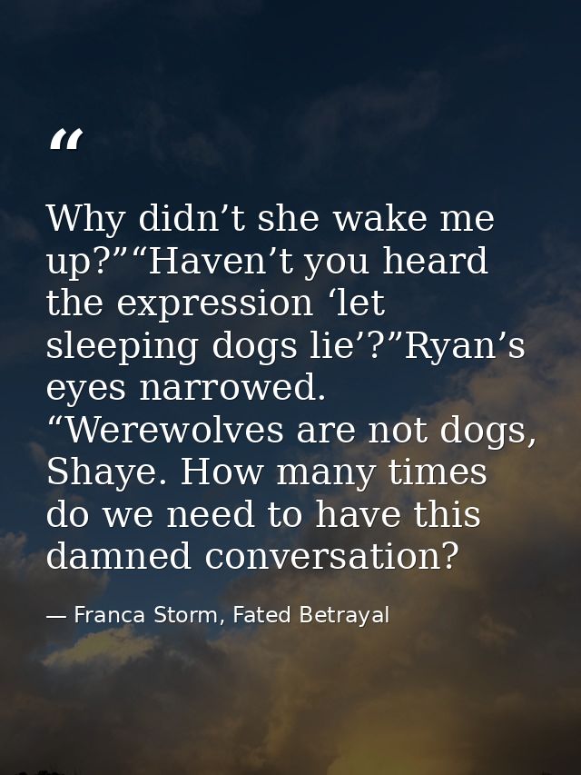 Why didn’t she wake me up?”“Haven’t you heard the expression ‘let sleeping dogs lie’?”Ryan’s eyes narrowed. “Werewolves  — Franca Storm, Fated Betrayal