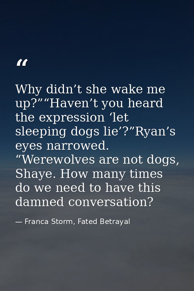 Why didn’t she wake me up?”“Haven’t you heard the expression ‘let sleeping dogs lie’?”Ryan’s eyes narrowed. “Werewolves  — Franca Storm, Fated Betrayal