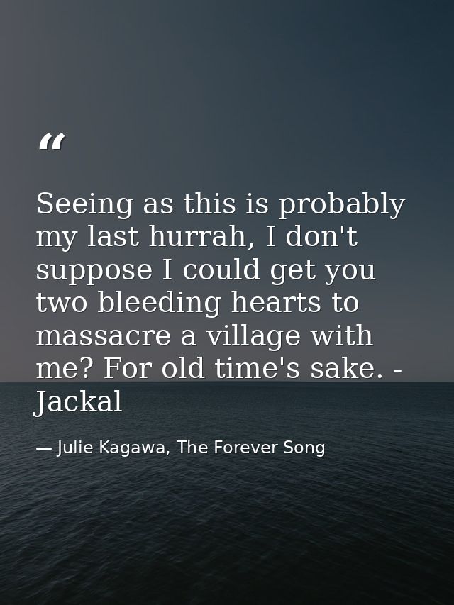 Seeing as this is probably my last hurrah, I don't suppose I could get you two bleeding hearts to massacre a village wit — Julie Kagawa, The Forever Song