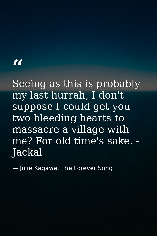 Seeing as this is probably my last hurrah, I don't suppose I could get you two bleeding hearts to massacre a village wit — Julie Kagawa, The Forever Song