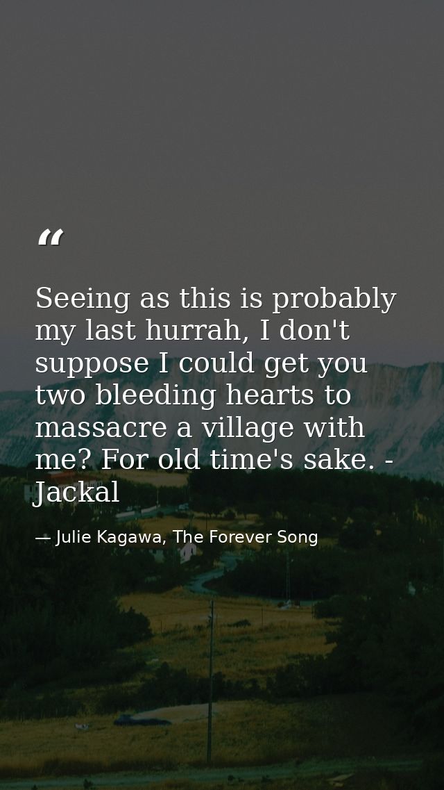 Seeing as this is probably my last hurrah, I don't suppose I could get you two bleeding hearts to massacre a village wit — Julie Kagawa, The Forever Song