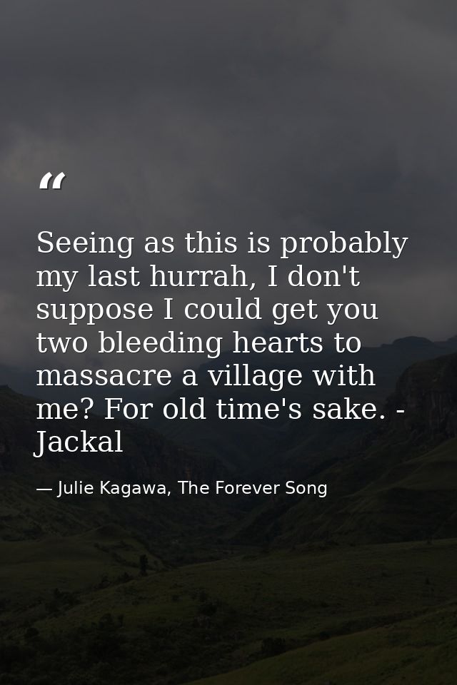 Seeing as this is probably my last hurrah, I don't suppose I could get you two bleeding hearts to massacre a village wit — Julie Kagawa, The Forever Song