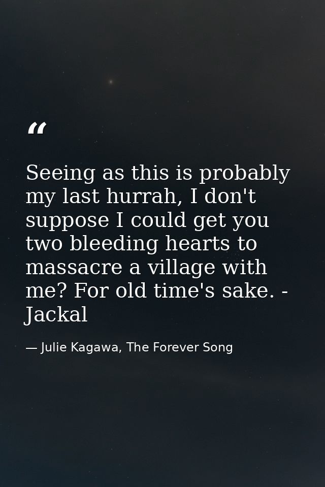 Seeing as this is probably my last hurrah, I don't suppose I could get you two bleeding hearts to massacre a village wit — Julie Kagawa, The Forever Song