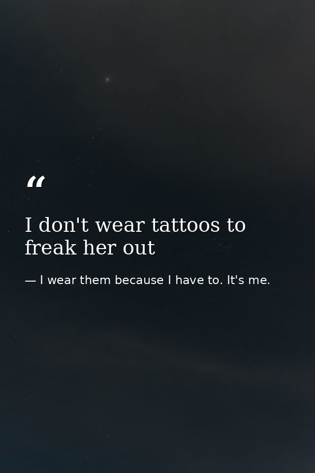 I don't wear tattoos to freak her out — I wear them because I have to. It's me.