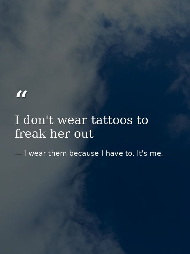 I don't wear tattoos to freak her out — I wear them because I have to. It's me.