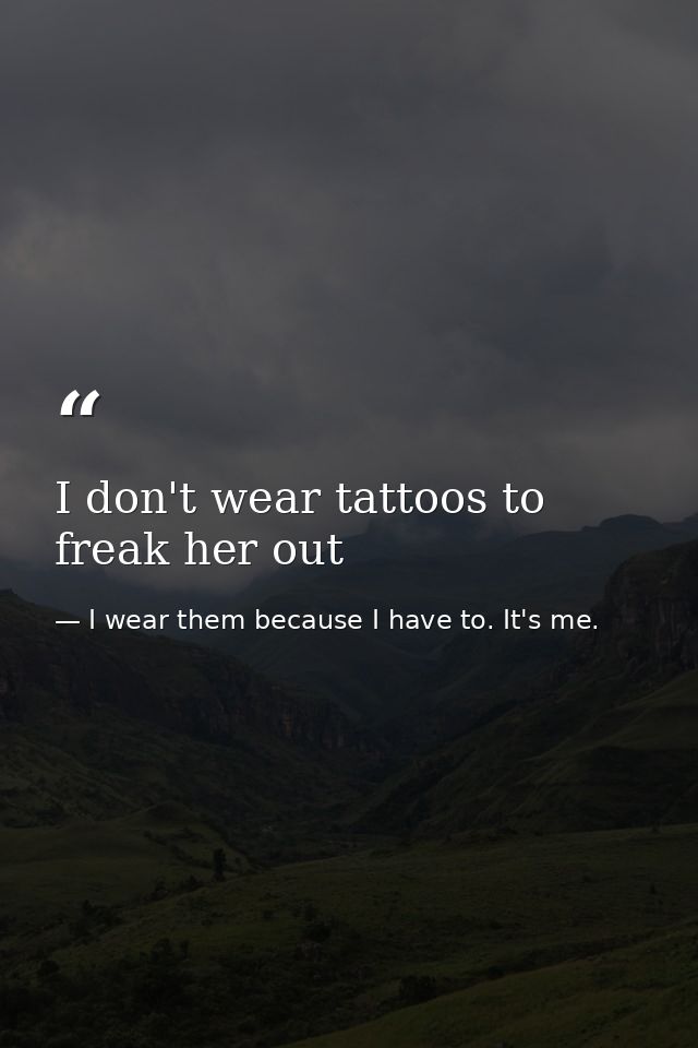 I don't wear tattoos to freak her out — I wear them because I have to. It's me.