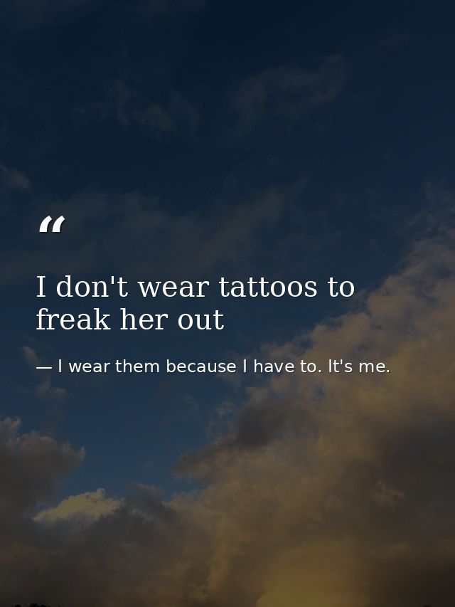 I don't wear tattoos to freak her out — I wear them because I have to. It's me.
