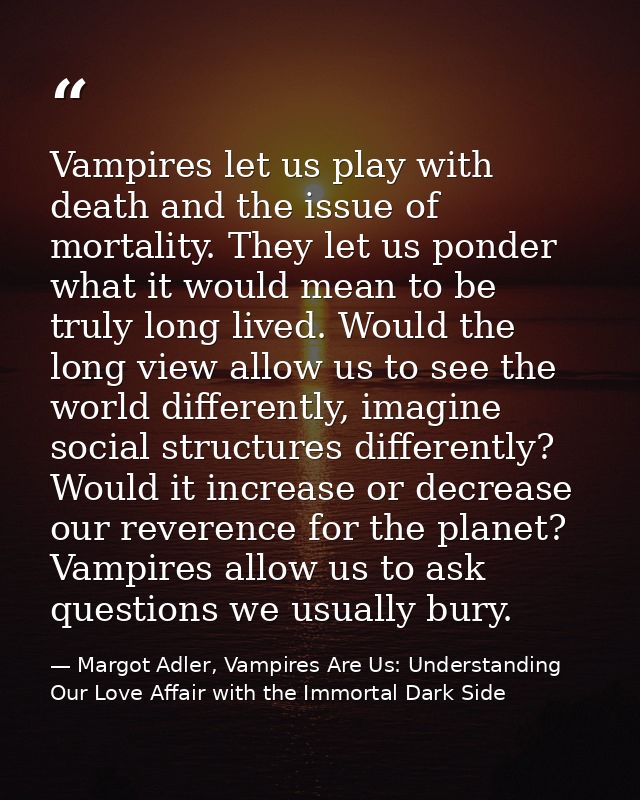 Vampires let us play with death and the issue of mortality. They let us ponder what it would mean to be truly long lived — Margot Adler, Vampires Are Us: Understanding Our Love Affair with the Immortal Dark Side