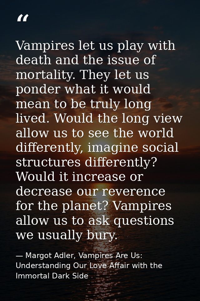 Vampires let us play with death and the issue of mortality. They let us ponder what it would mean to be truly long lived — Margot Adler, Vampires Are Us: Understanding Our Love Affair with the Immortal Dark Side