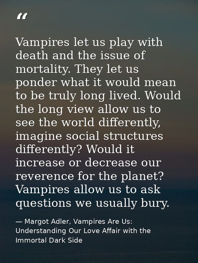 Vampires let us play with death and the issue of mortality. They let us ponder what it would mean to be truly long lived — Margot Adler, Vampires Are Us: Understanding Our Love Affair with the Immortal Dark Side