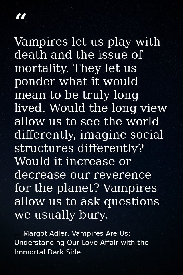 Vampires let us play with death and the issue of mortality. They let us ponder what it would mean to be truly long lived — Margot Adler, Vampires Are Us: Understanding Our Love Affair with the Immortal Dark Side