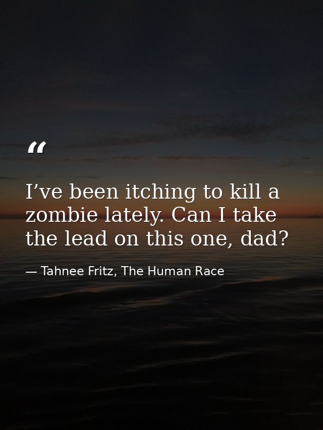 I’ve been itching to kill a zombie lately. Can I take the lead on this one, dad? — Tahnee Fritz, The Human Race