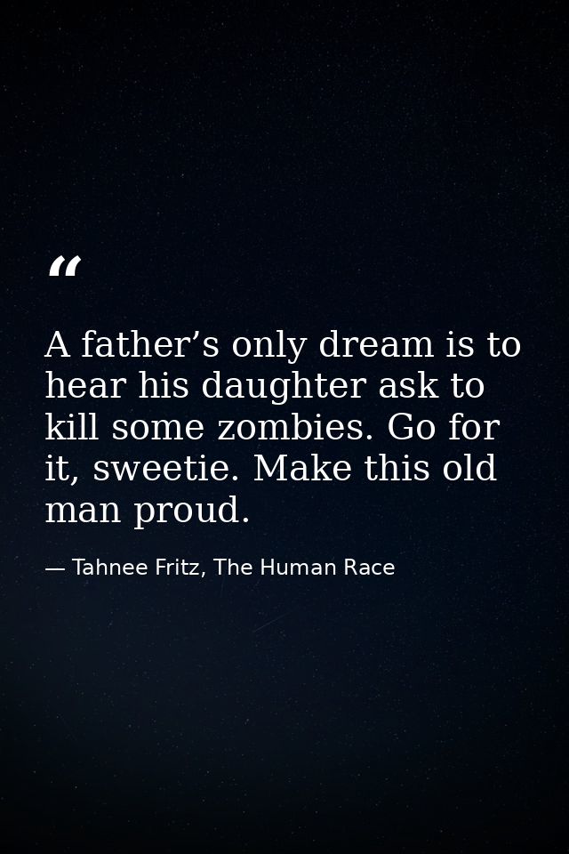 A father’s only dream is to hear his daughter ask to kill some zombies. Go for it, sweetie. Make this old man proud. — Tahnee Fritz, The Human Race