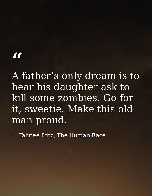 A father’s only dream is to hear his daughter ask to kill some zombies. Go for it, sweetie. Make this old man proud. — Tahnee Fritz, The Human Race