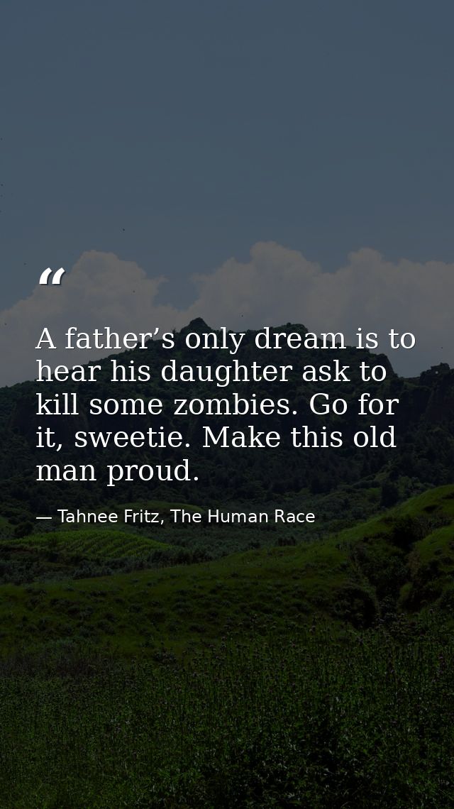 A father’s only dream is to hear his daughter ask to kill some zombies. Go for it, sweetie. Make this old man proud. — Tahnee Fritz, The Human Race