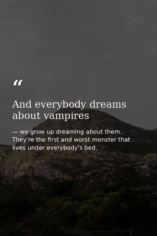 And everybody dreams about vampires — we grow up dreaming about them. They're the first and worst monster that lives under everybody's bed.
