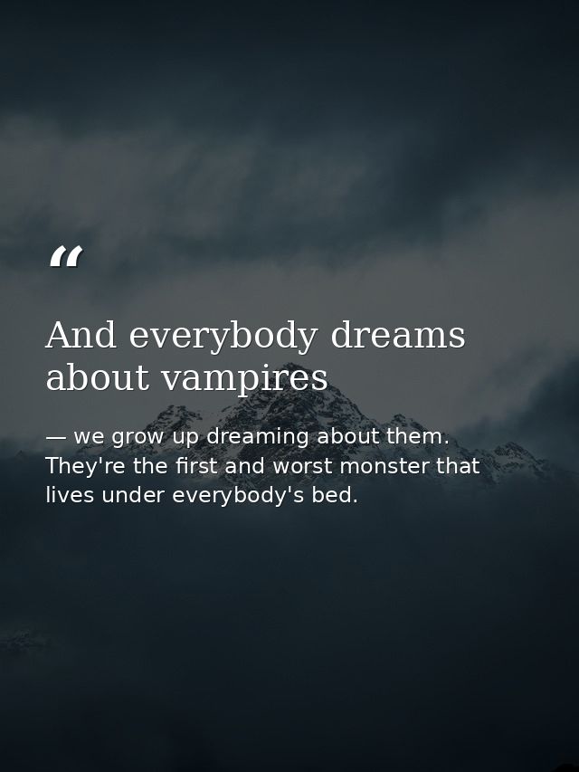 And everybody dreams about vampires — we grow up dreaming about them. They're the first and worst monster that lives under everybody's bed.