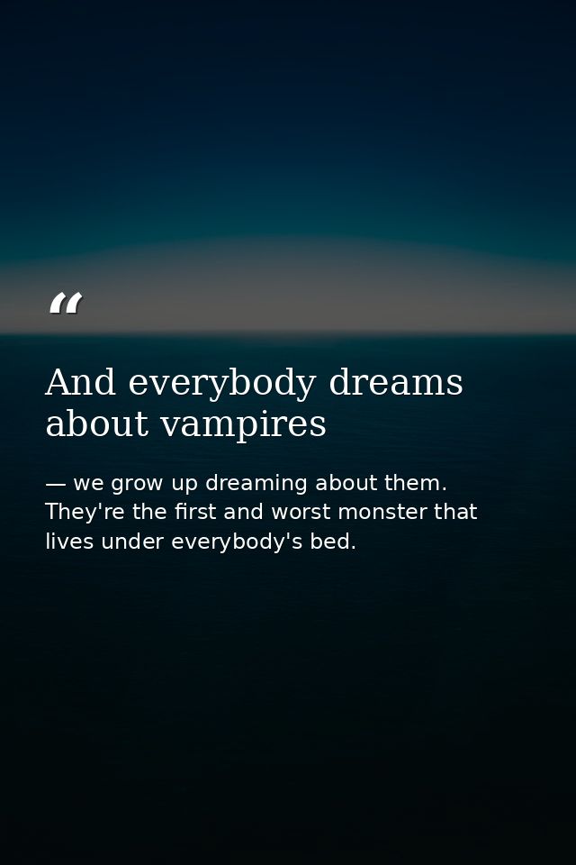 And everybody dreams about vampires — we grow up dreaming about them. They're the first and worst monster that lives under everybody's bed.