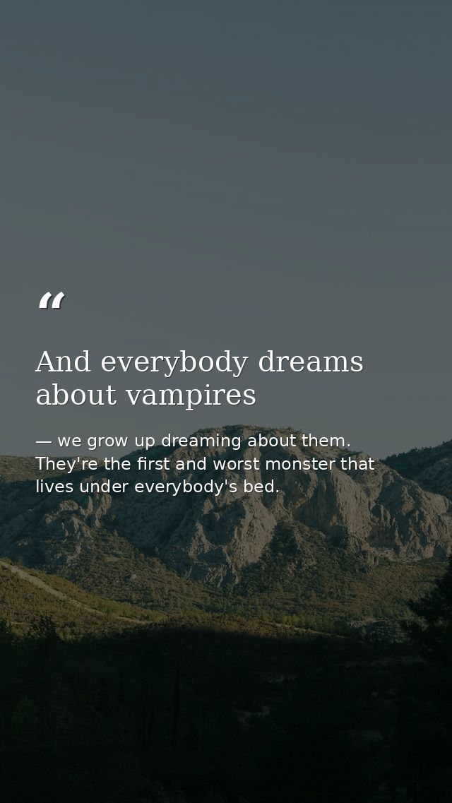 And everybody dreams about vampires — we grow up dreaming about them. They're the first and worst monster that lives under everybody's bed.