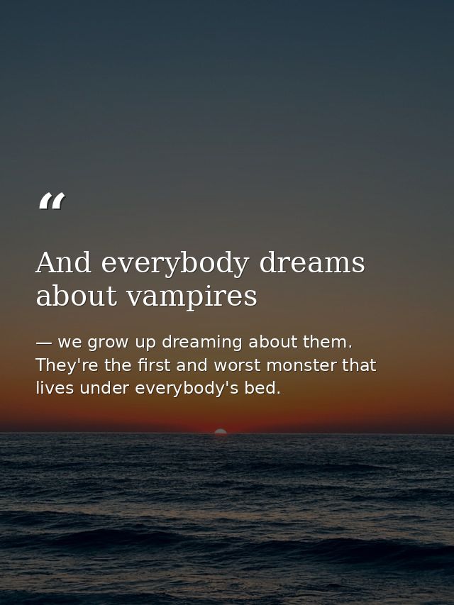 And everybody dreams about vampires — we grow up dreaming about them. They're the first and worst monster that lives under everybody's bed.