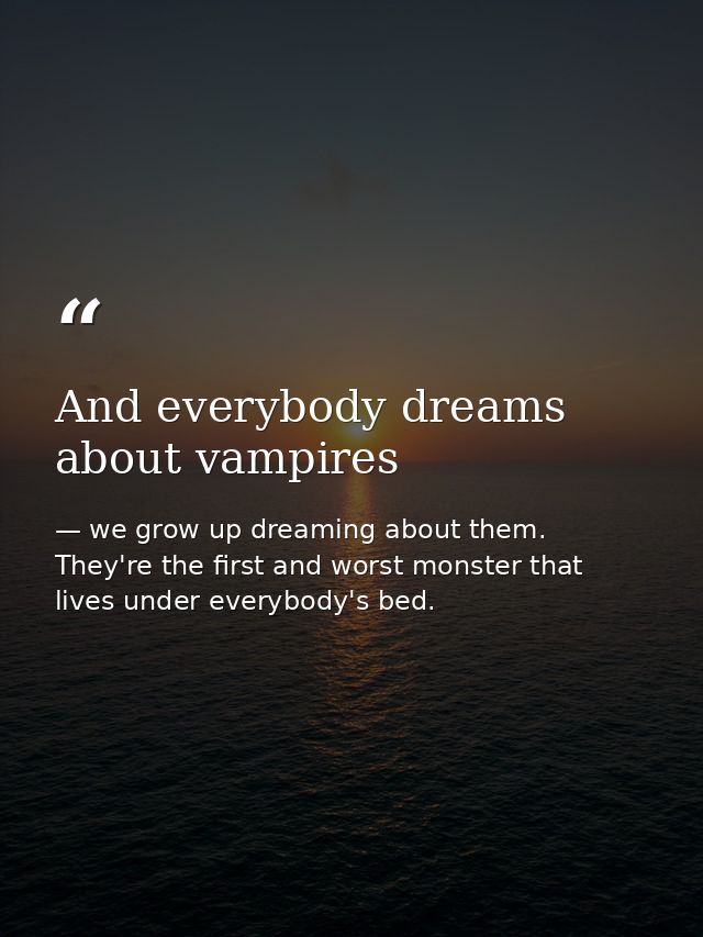 And everybody dreams about vampires — we grow up dreaming about them. They're the first and worst monster that lives under everybody's bed.