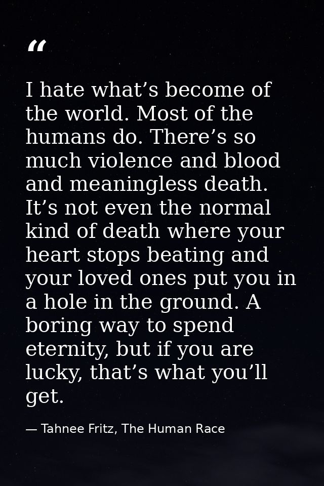 I hate what’s become of the world. Most of the humans do. There’s so much violence and blood and meaningless death. It’s — Tahnee Fritz, The Human Race