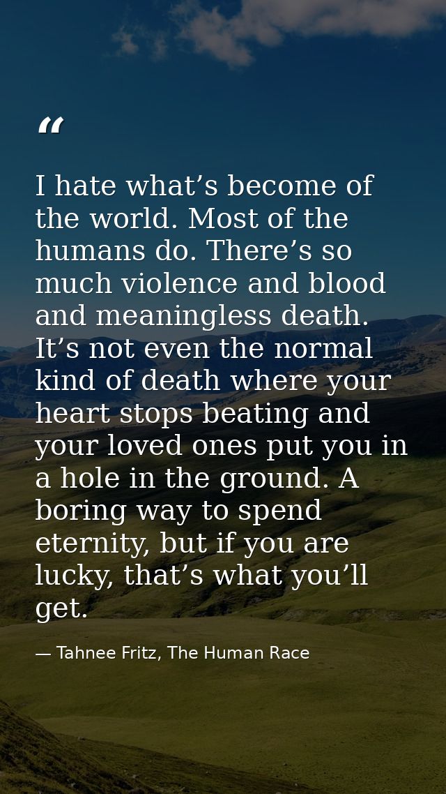 I hate what’s become of the world. Most of the humans do. There’s so much violence and blood and meaningless death. It’s — Tahnee Fritz, The Human Race