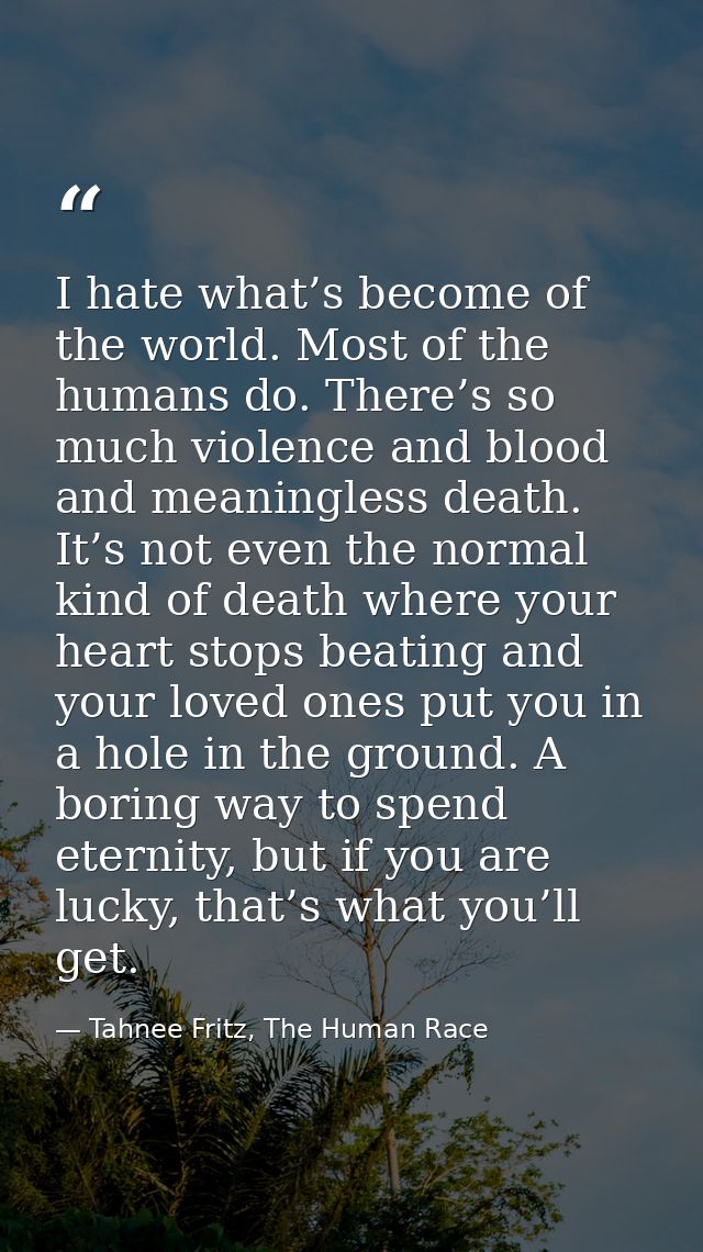I hate what’s become of the world. Most of the humans do. There’s so much violence and blood and meaningless death. It’s — Tahnee Fritz, The Human Race