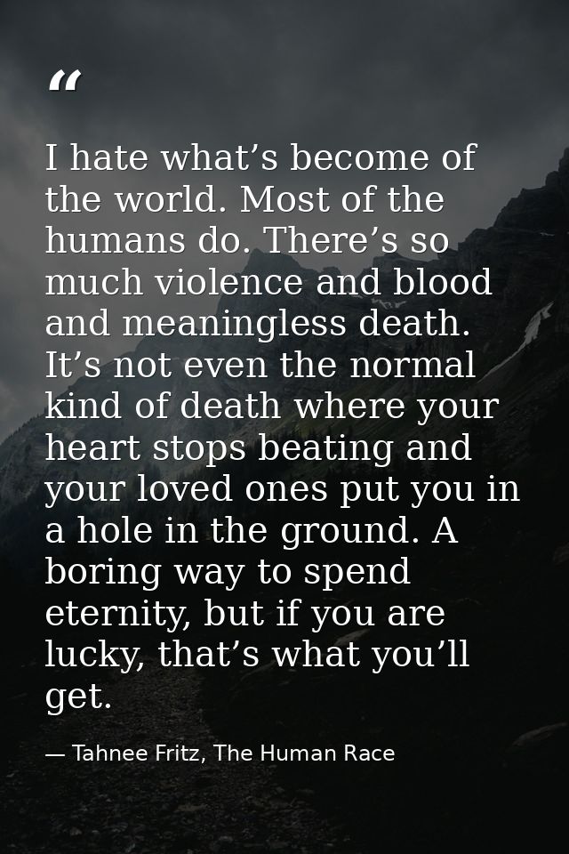 I hate what’s become of the world. Most of the humans do. There’s so much violence and blood and meaningless death. It’s — Tahnee Fritz, The Human Race