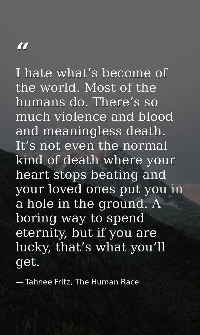 I hate what’s become of the world. Most of the humans do. There’s so much violence and blood and meaningless death. It’s — Tahnee Fritz, The Human Race