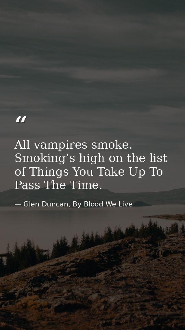 All vampires smoke. Smoking’s high on the list of Things You Take Up To Pass The Time. — Glen Duncan, By Blood We Live