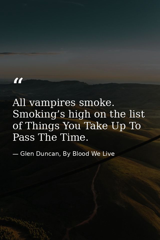 All vampires smoke. Smoking’s high on the list of Things You Take Up To Pass The Time. — Glen Duncan, By Blood We Live
