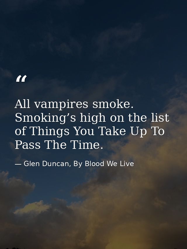 All vampires smoke. Smoking’s high on the list of Things You Take Up To Pass The Time. — Glen Duncan, By Blood We Live